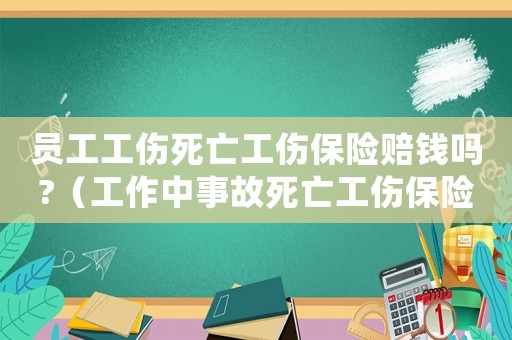 員工工傷死亡工傷保險(xiǎn)賠錢嗎?（工作中事故死亡工傷保險(xiǎn)）