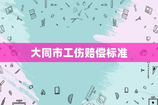 大同市工傷賠償標(biāo)準(zhǔn)