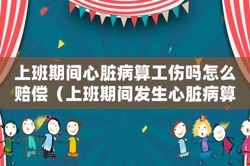 上班期間心臟病算工傷嗎怎么賠償（上班期間發生心臟病算工傷嗎）