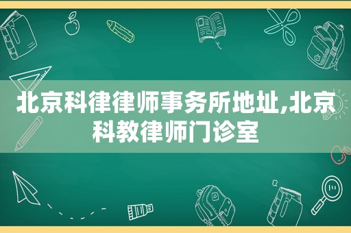 北京科律律師事務所地址,北京科教律師門診室
