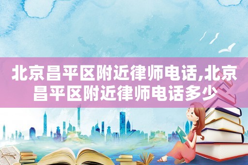 北京昌平區(qū)附近律師電話,北京昌平區(qū)附近律師電話多少