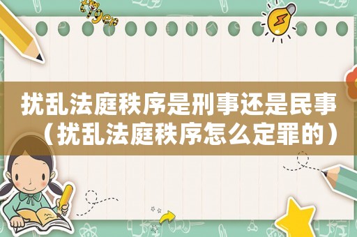 擾亂法庭秩序是刑事還是民事（擾亂法庭秩序怎么定罪的）