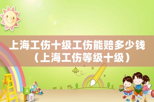 上海工傷十級(jí)工傷能賠多少錢（上海工傷等級(jí)十級(jí)）