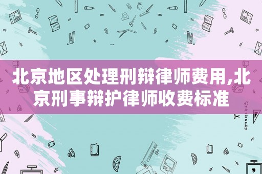 北京地區處理刑辯律師費用,北京刑事辯護律師收費標準