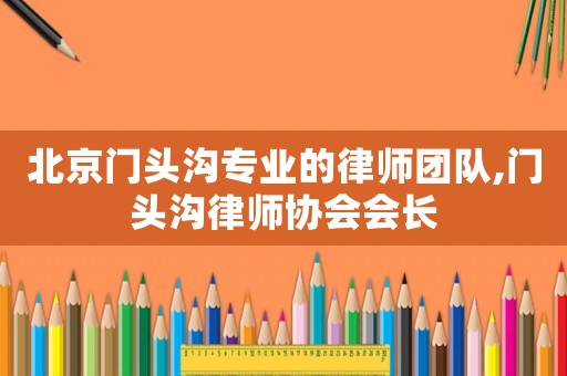 北京門頭溝專業的律師團隊,門頭溝律師協會會長