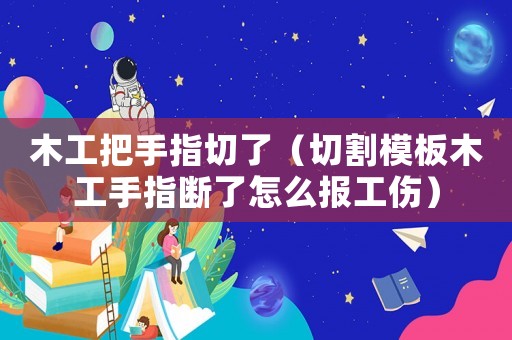 木工把手指切了（切割模板木工手指斷了怎么報工傷）