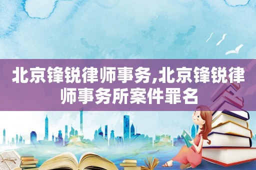 北京鋒銳律師事務(wù),北京鋒銳律師事務(wù)所案件罪名