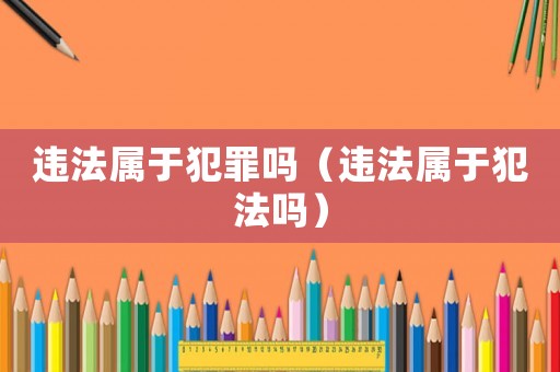 違法屬于犯罪嗎（違法屬于犯法嗎）