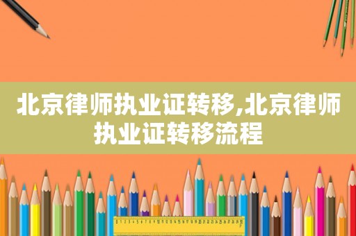 北京律師執業證轉移,北京律師執業證轉移流程
