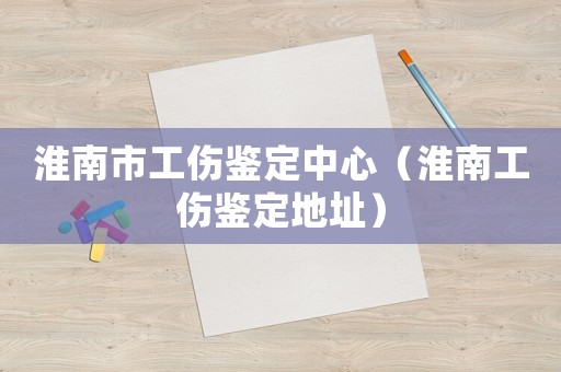 淮南市工傷鑒定中心（淮南工傷鑒定地址）