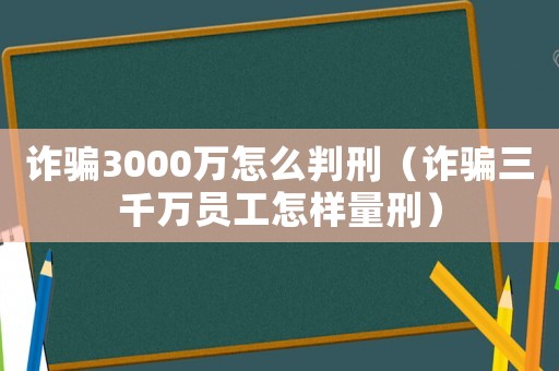 詐騙3000萬怎么判刑（詐騙三千萬員工怎樣量刑）