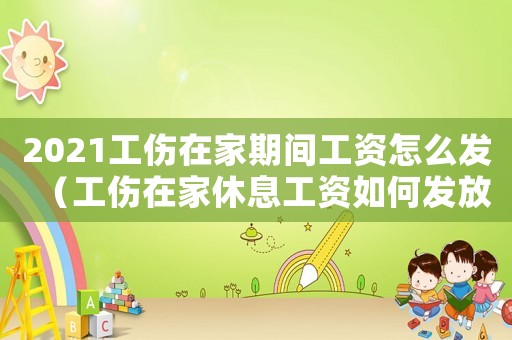 2021工傷在家期間工資怎么發（工傷在家休息工資如何發放）