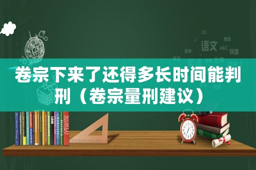 卷宗下來了還得多長時間能判刑（卷宗量刑建議）