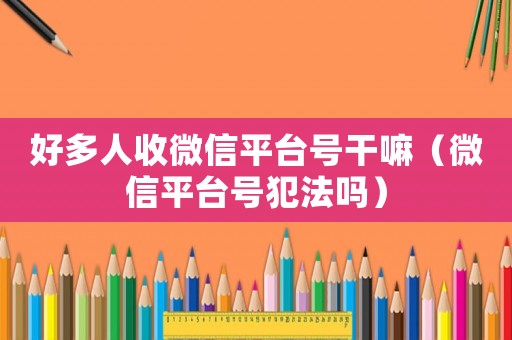 好多人收微信平臺號干嘛（微信平臺號犯法嗎）