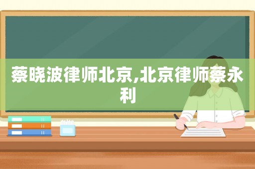 蔡曉波律師北京,北京律師蔡永利