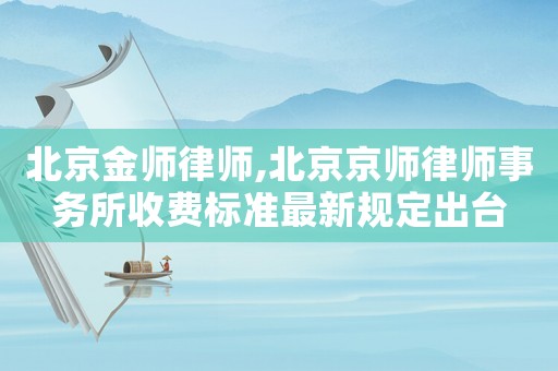 北京金師律師,北京京師律師事務所收費標準最新規定出臺