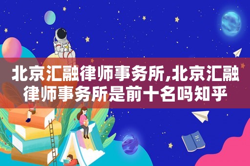 北京匯融律師事務(wù)所,北京匯融律師事務(wù)所是前十名嗎知乎