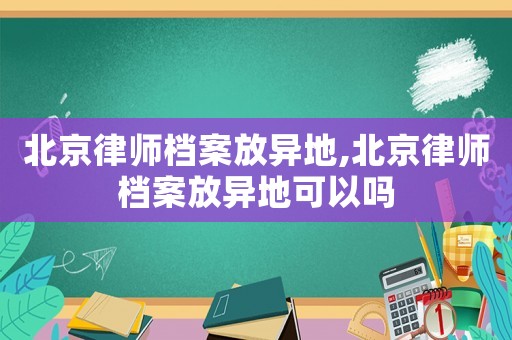 北京律師檔案放異地,北京律師檔案放異地可以嗎