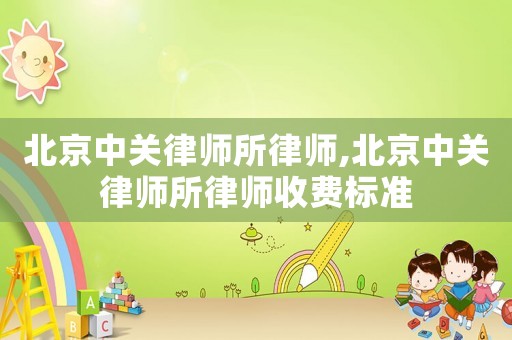 北京中關律師所律師,北京中關律師所律師收費標準