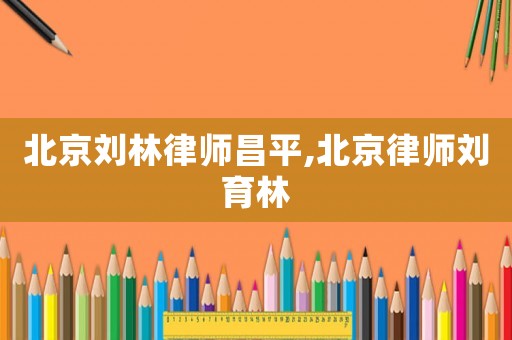 北京劉林律師昌平,北京律師劉育林
