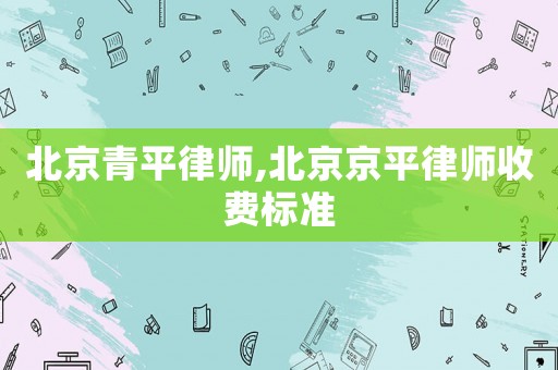 北京青平律師,北京京平律師收費標準