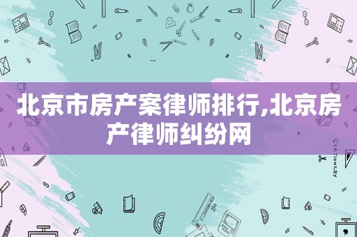 北京市房產案律師排行,北京房產律師糾紛網