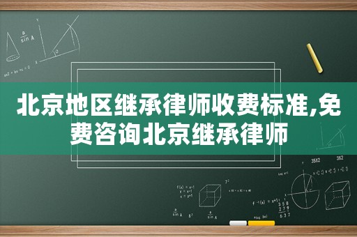 北京地區繼承律師收費標準,免費咨詢北京繼承律師