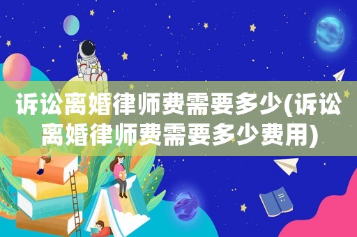 訴訟離婚律師費(fèi)需要多少(訴訟離婚律師費(fèi)需要多少費(fèi)用)