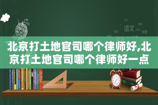 北京打土地官司哪個(gè)律師好,北京打土地官司哪個(gè)律師好一點(diǎn)
