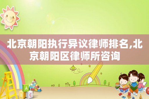 北京朝陽執行異議律師排名,北京朝陽區律師所咨詢