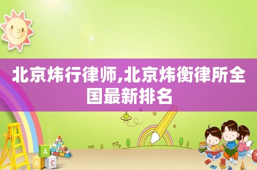 北京煒行律師,北京煒衡律所全國最新排名