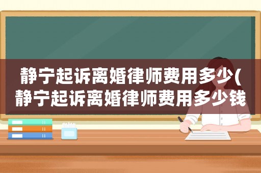 靜寧起訴離婚律師費用多少(靜寧起訴離婚律師費用多少錢)