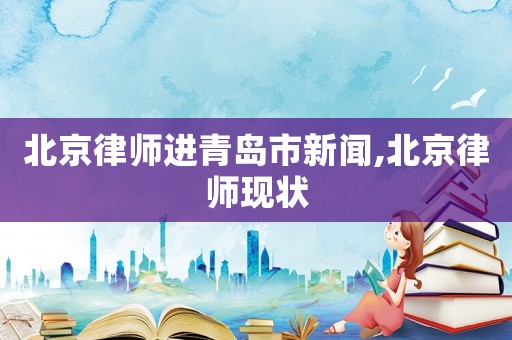 北京律師進(jìn)青島市新聞,北京律師現(xiàn)狀