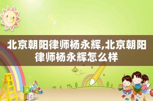 北京朝陽律師楊永輝,北京朝陽律師楊永輝怎么樣