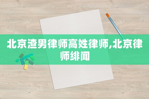 北京渣男律師高姓律師,北京律師緋聞