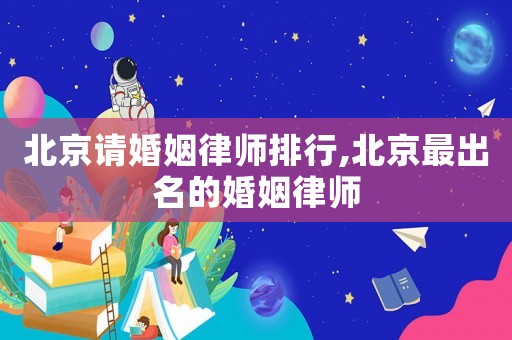 北京請婚姻律師排行,北京最出名的婚姻律師