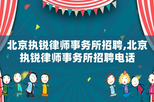 北京執銳律師事務所招聘,北京執銳律師事務所招聘電話