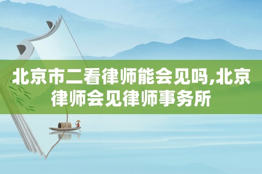 北京市二看律師能會見嗎,北京律師會見律師事務所