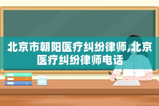 北京市朝陽醫療糾紛律師,北京醫療糾紛律師電話
