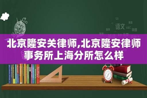 北京隆安關律師,北京隆安律師事務所上海分所怎么樣