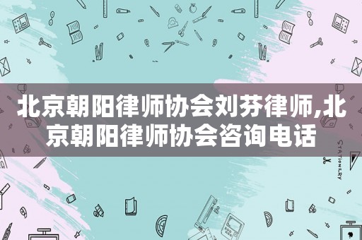 北京朝陽律師協會劉芬律師,北京朝陽律師協會咨詢電話