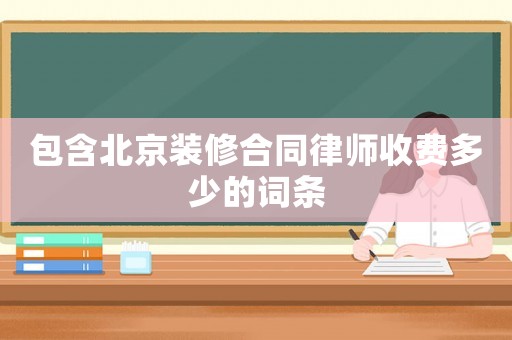 包含北京裝修合同律師收費(fèi)多少的詞條
