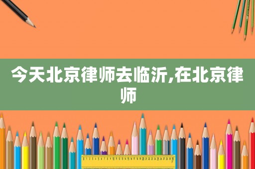 今天北京律師去臨沂,在北京律師