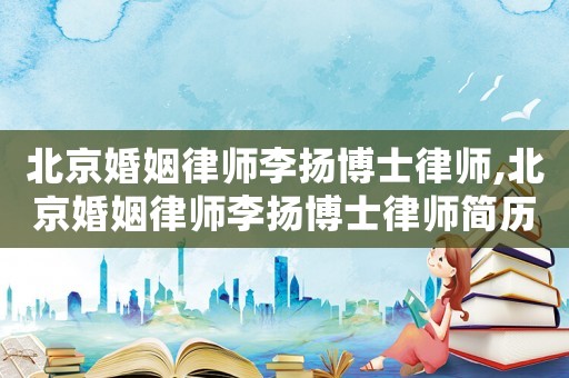 北京婚姻律師李揚博士律師,北京婚姻律師李揚博士律師簡歷