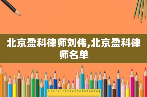 北京盈科律師劉偉,北京盈科律師名單