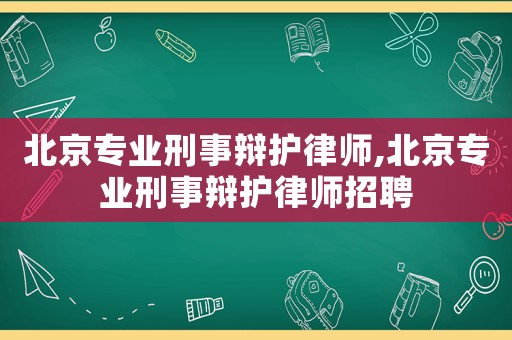 北京專業刑事辯護律師,北京專業刑事辯護律師招聘