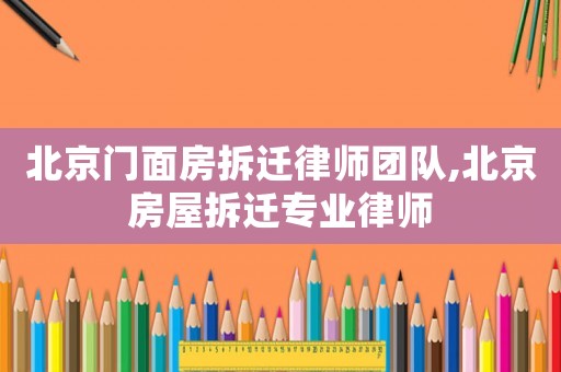 北京門面房拆遷律師團隊,北京房屋拆遷專業律師