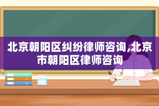 北京朝陽區糾紛律師咨詢,北京市朝陽區律師咨詢