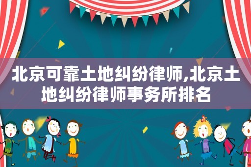 北京可靠土地糾紛律師,北京土地糾紛律師事務所排名