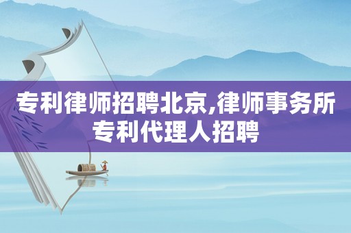 專利律師招聘北京,律師事務所專利代理人招聘